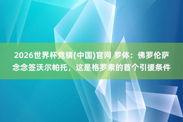 2026世界杯竞猜(中国)官网 罗体:佛罗伦萨念念签沃尔帕托,这是格罗索的首个引援条件