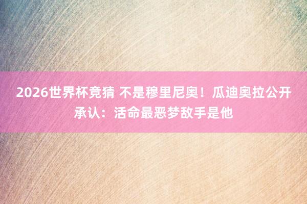 2026世界杯竞猜 不是穆里尼奥!瓜迪奥拉公开承认:活命最恶梦敌手是他