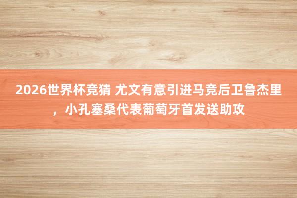 2026世界杯竞猜 尤文有意引进马竞后卫鲁杰里,小孔塞桑代表葡萄牙首发送助攻