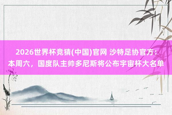 2026世界杯竞猜(中国)官网 沙特足协官方:本周六,国度队主帅多尼斯将公布宇宙杯大名单