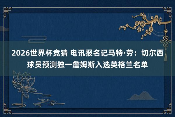 2026世界杯竞猜 电讯报名记马特·劳:切尔西球员预测独一詹姆斯入选英格兰名单