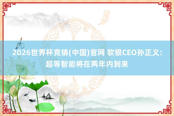 2026世界杯竞猜(中国)官网 软银CEO孙正义:超等智能将在两年内到来