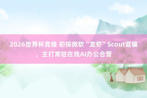 2026世界杯竞猜 初探微软“龙虾”Scout诓骗,主打常驻在线AI办公合营