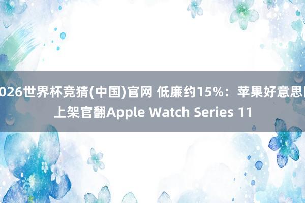 2026世界杯竞猜(中国)官网 低廉约15%：苹果好意思国上架官翻Apple Watch Series 11