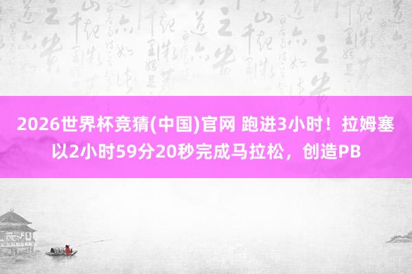 2026世界杯竞猜(中国)官网 跑进3小时!拉姆塞以2小时59分20秒完成马拉松,创造PB
