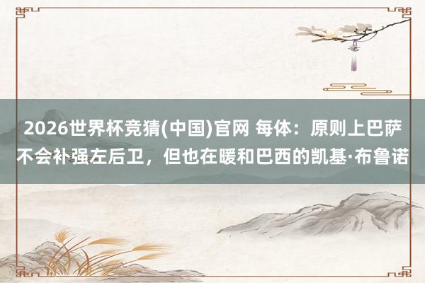 2026世界杯竞猜(中国)官网 每体:原则上巴萨不会补强左后卫,但也在暖和巴西的凯基·布鲁诺
