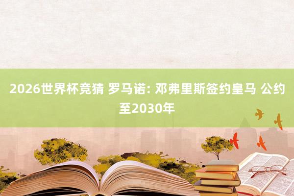 2026世界杯竞猜 罗马诺: 邓弗里斯签约皇马 公约至2030年