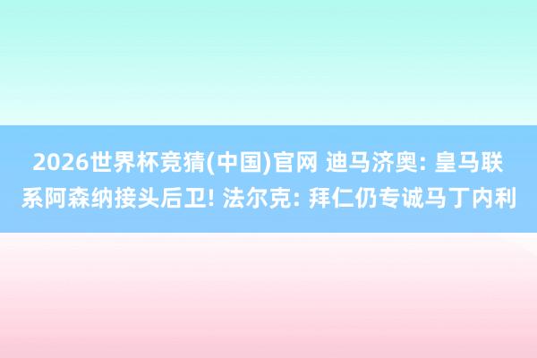 2026世界杯竞猜(中国)官网 迪马济奥: 皇马联系阿森纳接头后卫! 法尔克: 拜仁仍专诚马丁内利