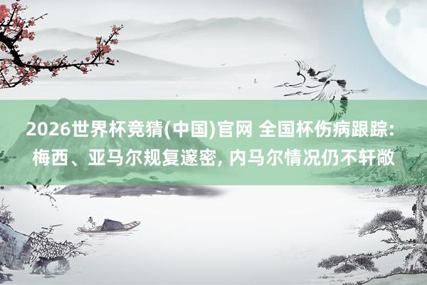 2026世界杯竞猜(中国)官网 全国杯伤病跟踪: 梅西、亚马尔规复邃密, 内马尔情况仍不轩敞