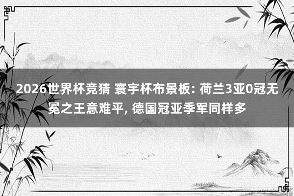 2026世界杯竞猜 寰宇杯布景板: 荷兰3亚0冠无冕之王意难平， 德国冠亚季军同样多