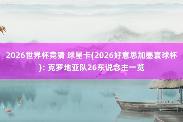 2026世界杯竞猜 球星卡(2026好意思加墨寰球杯): 克罗地亚队26东说念主一览