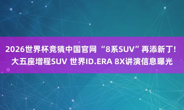 2026世界杯竞猜中国官网 “8系SUV”再添新丁! 大五座增程SUV 世界ID.ERA 8X讲演信息曝光