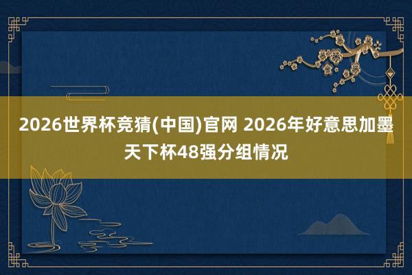 2026世界杯竞猜(中国)官网 2026年好意思加墨天下杯48强分组情况