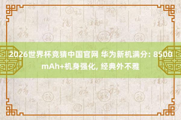 2026世界杯竞猜中国官网 华为新机满分: 8500mAh+机身强化, 经典外不雅