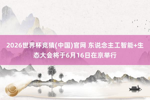 2026世界杯竞猜(中国)官网 东说念主工智能+生态大会将于6月16日在京举行