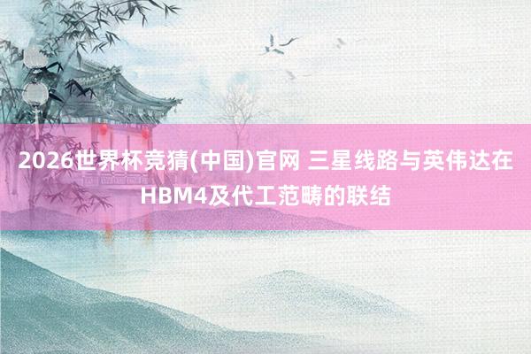 2026世界杯竞猜(中国)官网 三星线路与英伟达在HBM4及代工范畴的联结