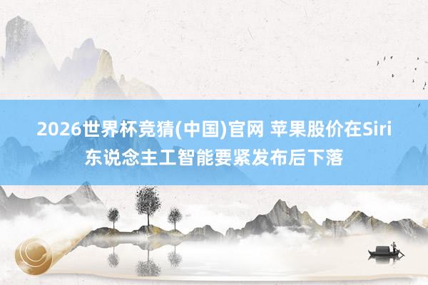 2026世界杯竞猜(中国)官网 苹果股价在Siri东说念主工智能要紧发布后下落