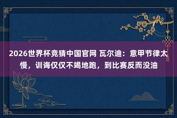 2026世界杯竞猜中国官网 瓦尔迪:意甲节律太慢,训诲仅仅不竭地跑,到比赛反而没油