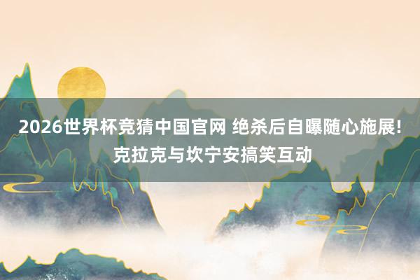 2026世界杯竞猜中国官网 绝杀后自曝随心施展! 克拉克与坎宁安搞笑互动