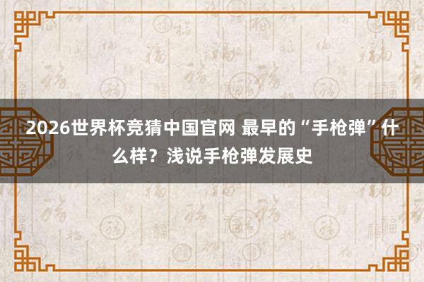2026世界杯竞猜中国官网 最早的“手枪弹”什么样?浅说手枪弹发展史