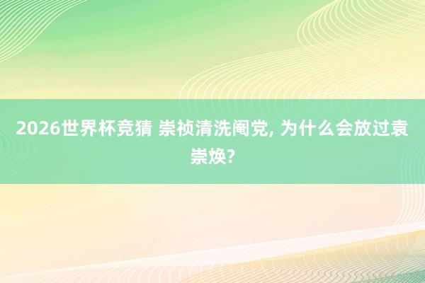 2026世界杯竞猜 崇祯清洗阉党, 为什么会放过袁崇焕?