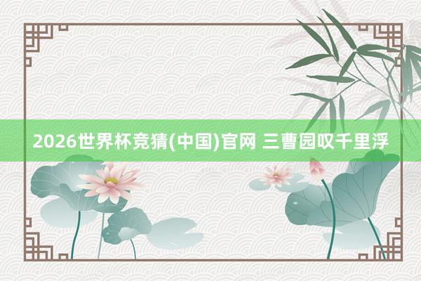 2026世界杯竞猜(中国)官网 三曹园叹千里浮