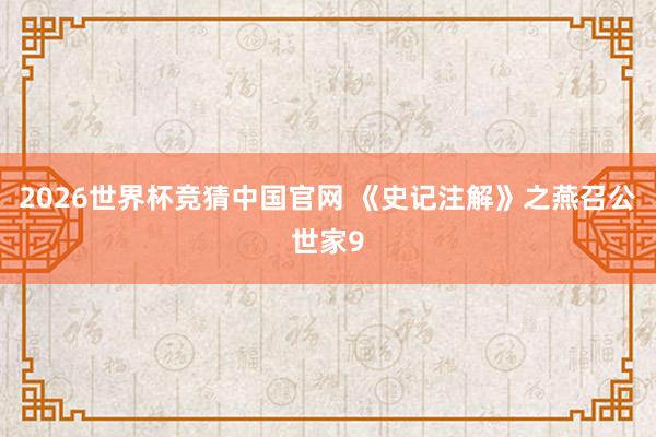 2026世界杯竞猜中国官网 《史记注解》之燕召公世家9