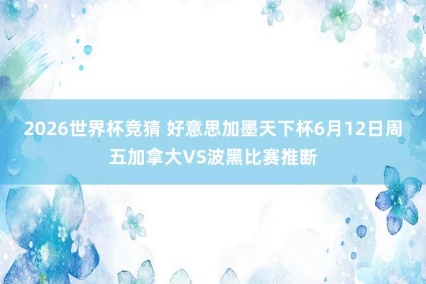 2026世界杯竞猜 好意思加墨天下杯6月12日周五加拿大VS波黑比赛推断