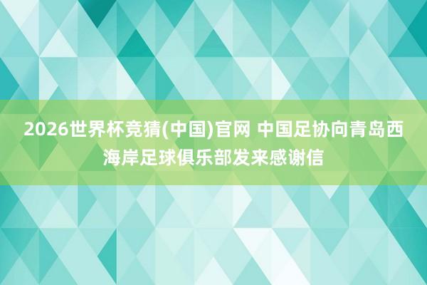 2026世界杯竞猜(中国)官网 中国足协向青岛西海岸足球俱乐部发来感谢信