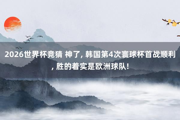 2026世界杯竞猜 神了, 韩国第4次寰球杯首战顺利, 胜的着实是欧洲球队!