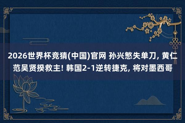 2026世界杯竞猜(中国)官网 孙兴慜失单刀, 黄仁范吴贤揆救主! 韩国2-1逆转捷克, 将对墨西哥