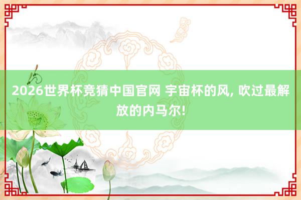2026世界杯竞猜中国官网 宇宙杯的风, 吹过最解放的内马尔!