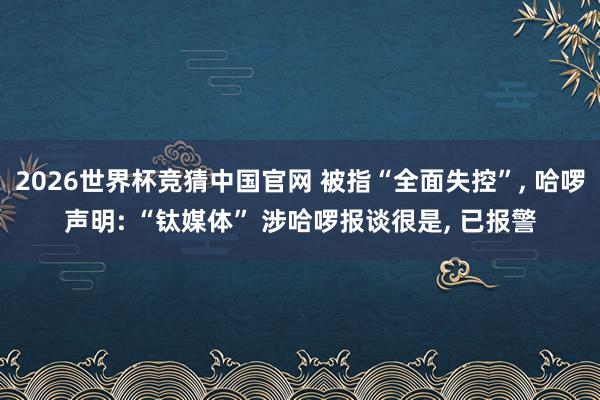2026世界杯竞猜中国官网 被指“全面失控”, 哈啰声明: “钛媒体” 涉哈啰报谈很是, 已报警