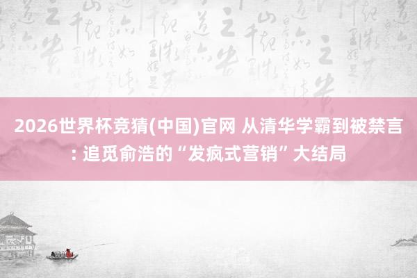 2026世界杯竞猜(中国)官网 从清华学霸到被禁言: 追觅俞浩的“发疯式营销”大结局