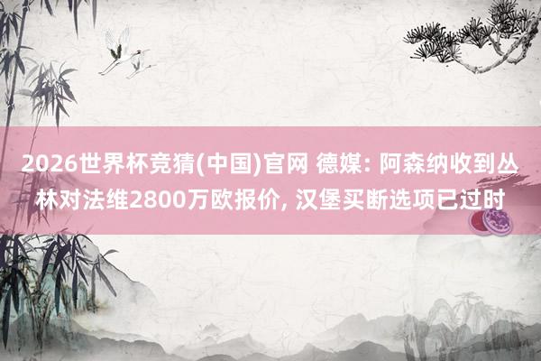 2026世界杯竞猜(中国)官网 德媒: 阿森纳收到丛林对法维2800万欧报价, 汉堡买断选项已过时