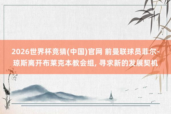 2026世界杯竞猜(中国)官网 前曼联球员菲尔-琼斯离开布莱克本教会组, 寻求新的发展契机