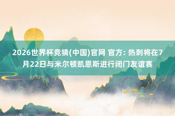 2026世界杯竞猜(中国)官网 官方: 热刺将在7月22日与米尔顿凯恩斯进行闭门友谊赛