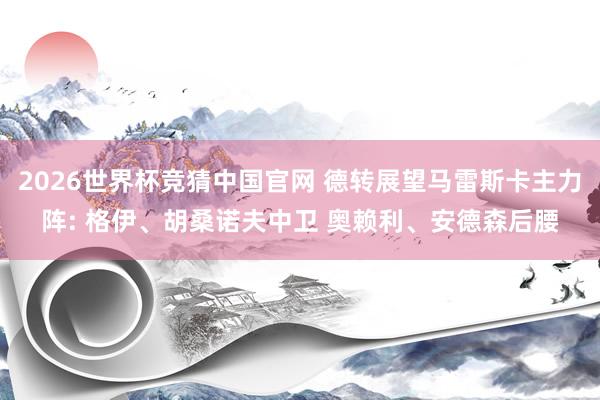 2026世界杯竞猜中国官网 德转展望马雷斯卡主力阵: 格伊、胡桑诺夫中卫 奥赖利、安德森后腰