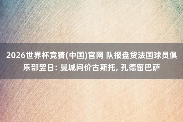 2026世界杯竞猜(中国)官网 队报盘货法国球员俱乐部翌日: 曼城问价古斯托, 孔德留巴萨