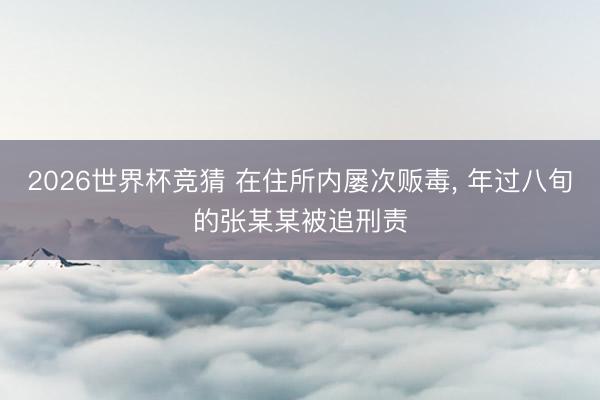 2026世界杯竞猜 在住所内屡次贩毒, 年过八旬的张某某被追刑责