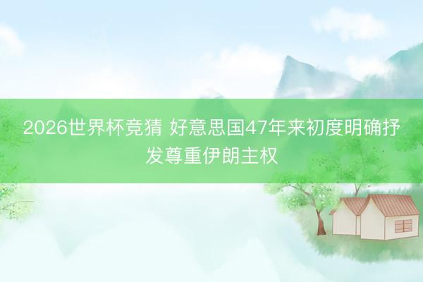 2026世界杯竞猜 好意思国47年来初度明确抒发尊重伊朗主权
