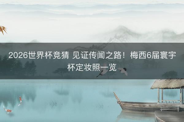 2026世界杯竞猜 见证传闻之路!梅西6届寰宇杯定妆照一览