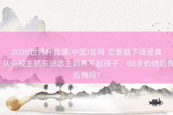 2026世界杯竞猜(中国)官网 恋爱脑下场是真惨!从央视主抓东说念主到养不起孩子,68岁的她后悔吗?