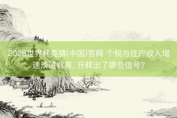 2026世界杯竞猜(中国)官网 个税与住户收入增速淡薄背离, 开释出了哪些信号?