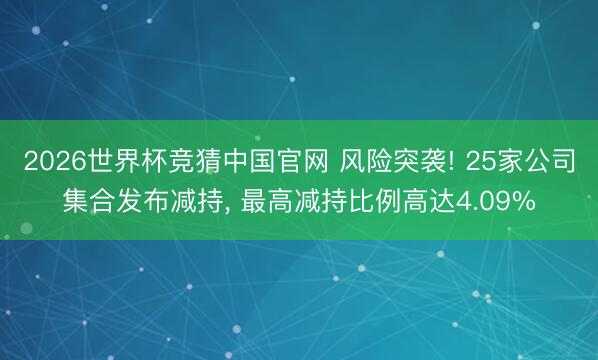 2026世界杯竞猜中国官网 风险突袭! 25家公司集合发布减持, 最高减持比例高达4.09%