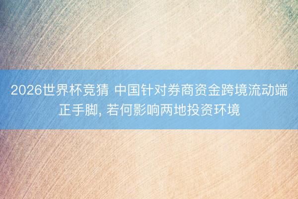 2026世界杯竞猜 中国针对券商资金跨境流动端正手脚, 若何影响两地投资环境