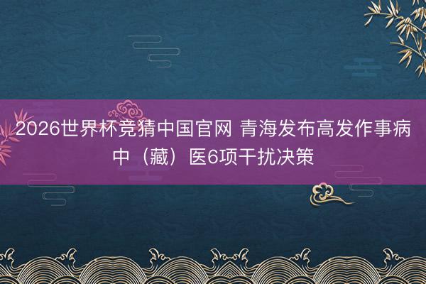 2026世界杯竞猜中国官网 青海发布高发作事病中（藏）医6项干扰决策