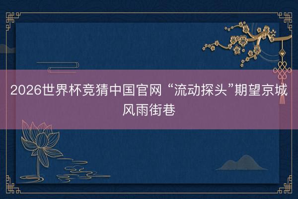 2026世界杯竞猜中国官网 “流动探头”期望京城风雨街巷