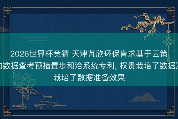 2026世界杯竞猜 天津芃欣环保肯求基于云策划软件的数据查考预措置步和洽系统专利, 权贵栽培了数据准备效果