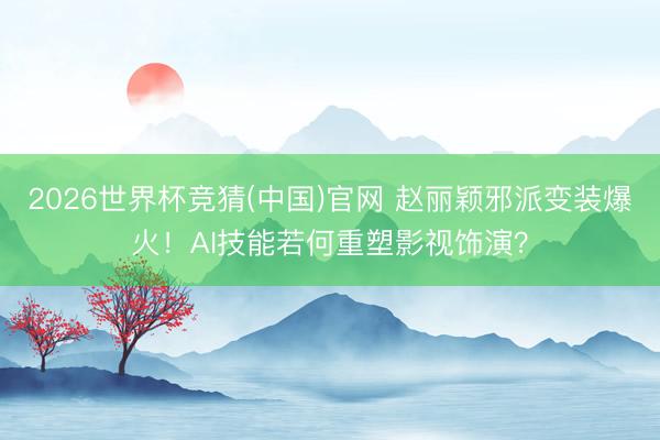 2026世界杯竞猜(中国)官网 赵丽颖邪派变装爆火！AI技能若何重塑影视饰演？